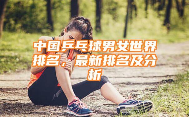 中国乒乓球男女世界排名，最新排名及分析