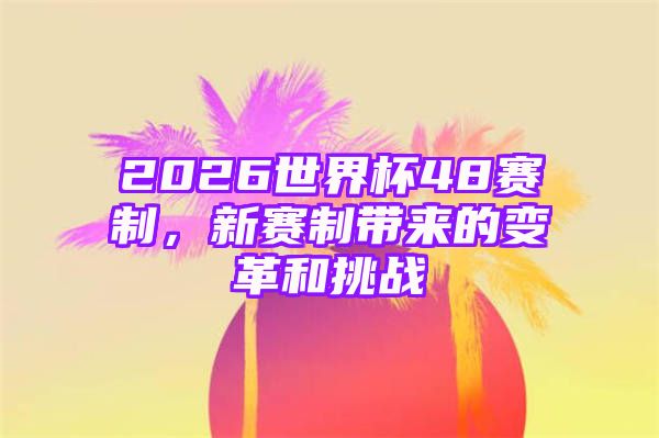 2026世界杯48赛制，新赛制带来的变革和挑战