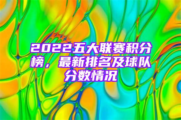 2022五大联赛积分榜，最新排名及球队分数情况