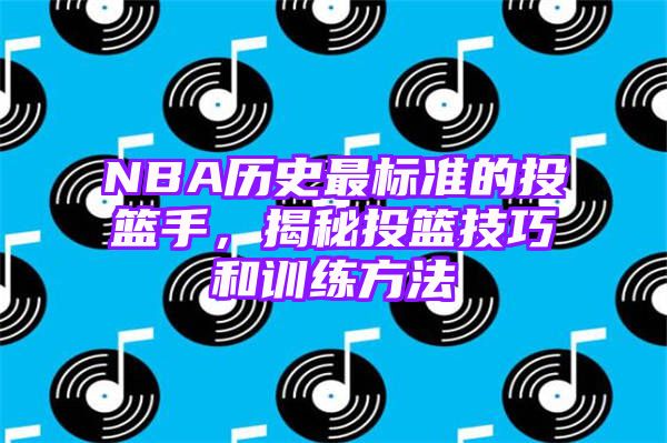 NBA历史最标准的投篮手，揭秘投篮技巧和训练方法