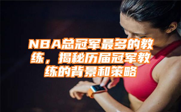 NBA总冠军最多的教练，揭秘历届冠军教练的背景和策略