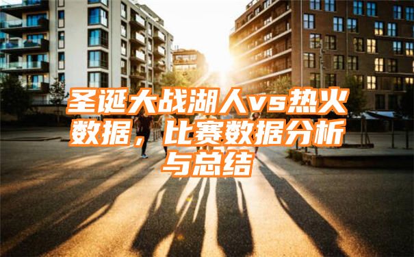 圣诞大战湖人vs热火数据，比赛数据分析与总结