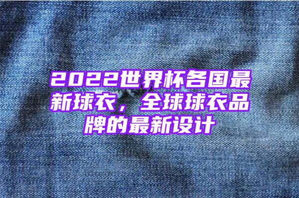 2022世界杯各国最新球衣，全球球衣品牌的最新设计