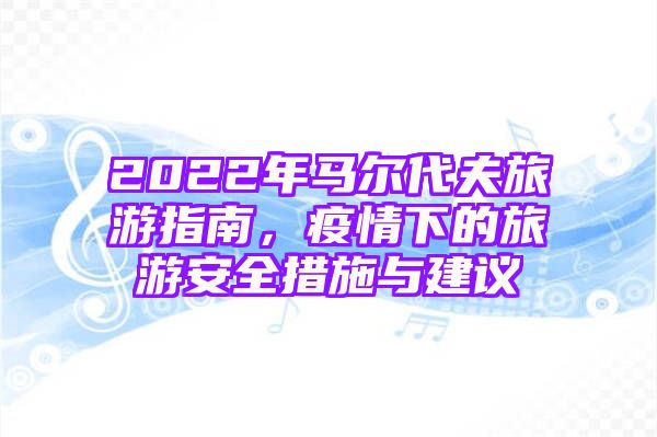 2022年马尔代夫旅游指南，疫情下的旅游安全措施与建议