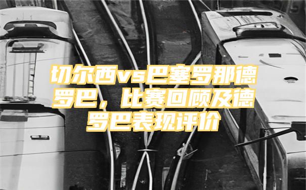 切尔西vs巴塞罗那德罗巴，比赛回顾及德罗巴表现评价