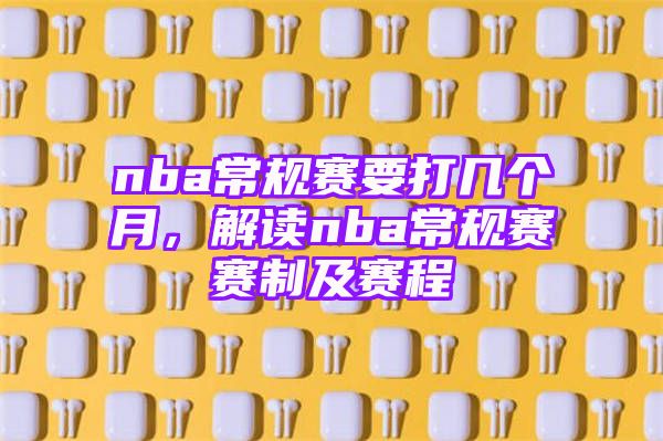 nba常规赛要打几个月，解读nba常规赛赛制及赛程