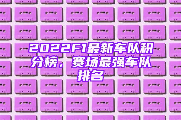 2022F1最新车队积分榜，赛场最强车队排名