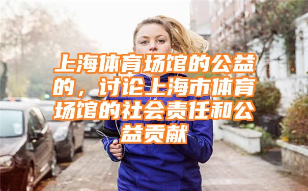 上海体育场馆的公益的，讨论上海市体育场馆的社会责任和公益贡献