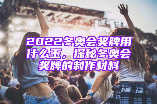 2022冬奥会奖牌用什么玉，探秘冬奥会奖牌的制作材料