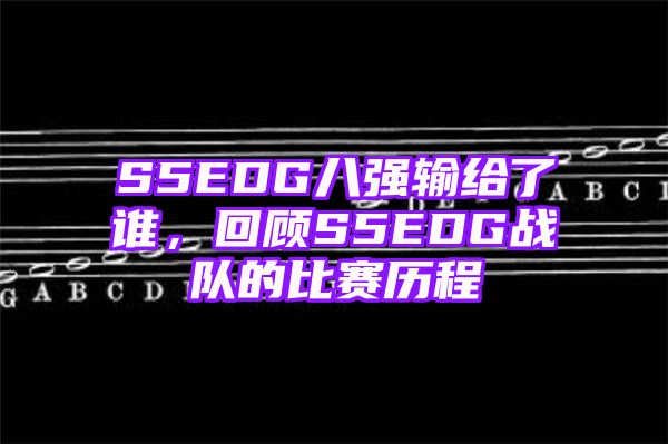 S5EDG八强输给了谁，回顾S5EDG战队的比赛历程