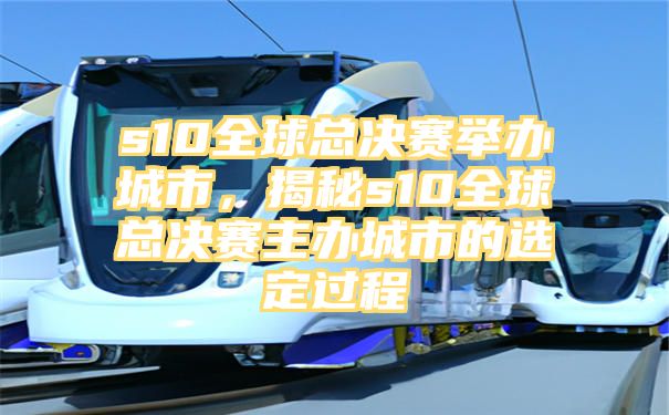 s10全球总决赛举办城市，揭秘s10全球总决赛主办城市的选定过程