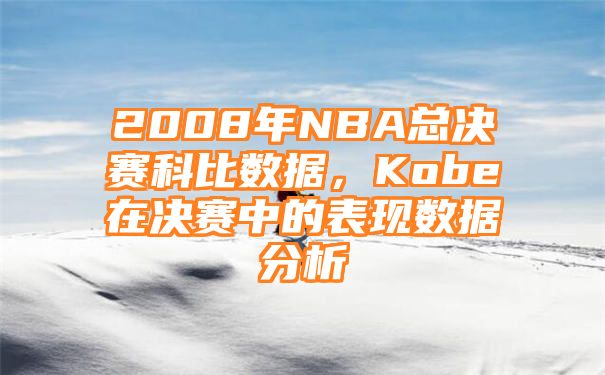 2008年NBA总决赛科比数据，Kobe在决赛中的表现数据分析