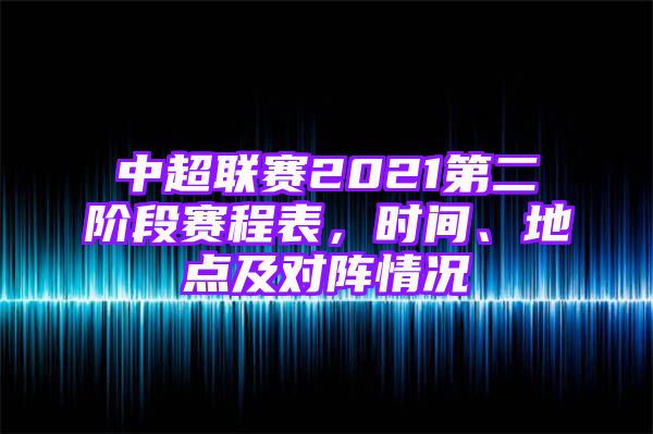 中超联赛2021第二阶段赛程表，时间、地点及对阵情况