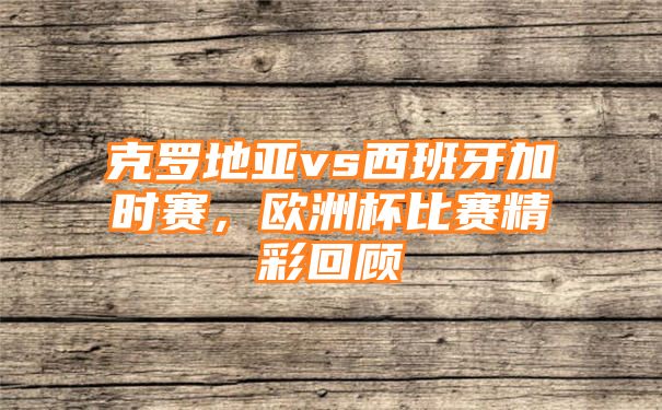 克罗地亚vs西班牙加时赛，欧洲杯比赛精彩回顾