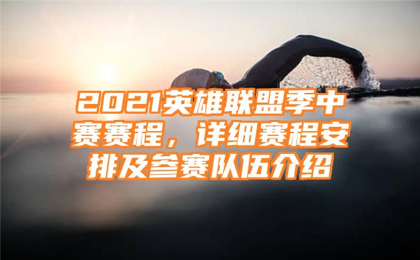 2021英雄联盟季中赛赛程，详细赛程安排及参赛队伍介绍