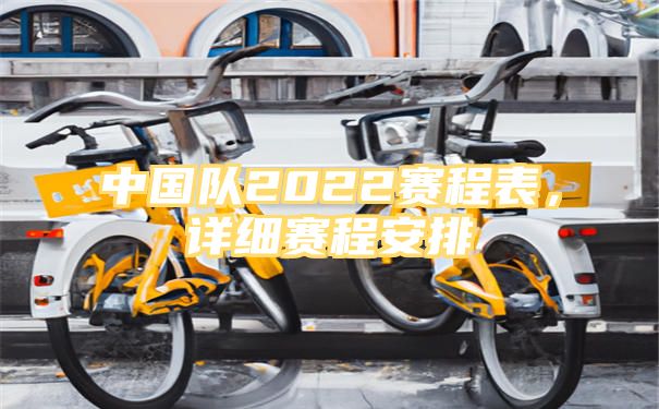 中国队2022赛程表，详细赛程安排