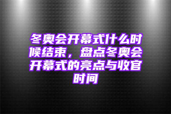 冬奥会开幕式什么时候结束，盘点冬奥会开幕式的亮点与收官时间