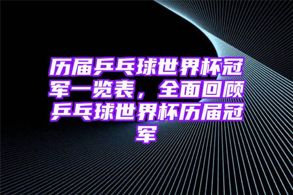 历届乒乓球世界杯冠军一览表，全面回顾乒乓球世界杯历届冠军