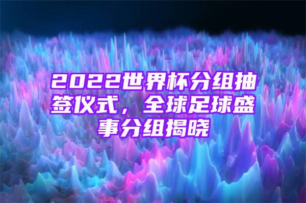 2022世界杯分组抽签仪式，全球足球盛事分组揭晓