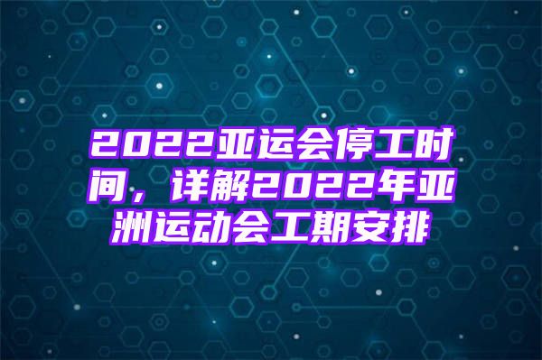 2022亚运会停工时间，详解2022年亚洲运动会工期安排