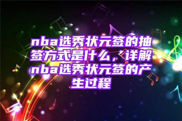 nba选秀状元签的抽签方式是什么，详解nba选秀状元签的产生过程