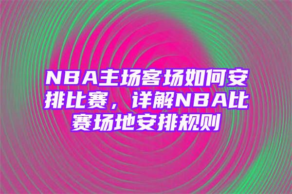 NBA主场客场如何安排比赛，详解NBA比赛场地安排规则