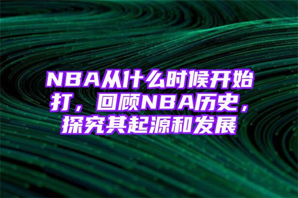 NBA从什么时候开始打，回顾NBA历史，探究其起源和发展