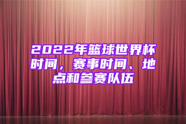 2022年篮球世界杯时间，赛事时间、地点和参赛队伍