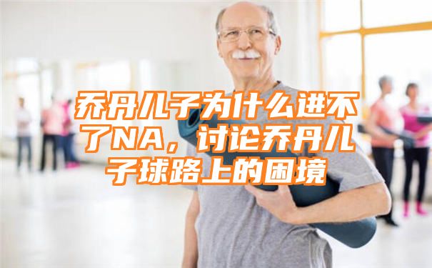 乔丹儿子为什么进不了NA，讨论乔丹儿子球路上的困境