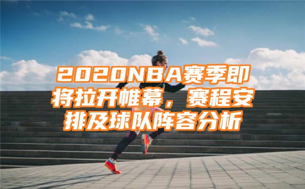 2020NBA赛季即将拉开帷幕，赛程安排及球队阵容分析