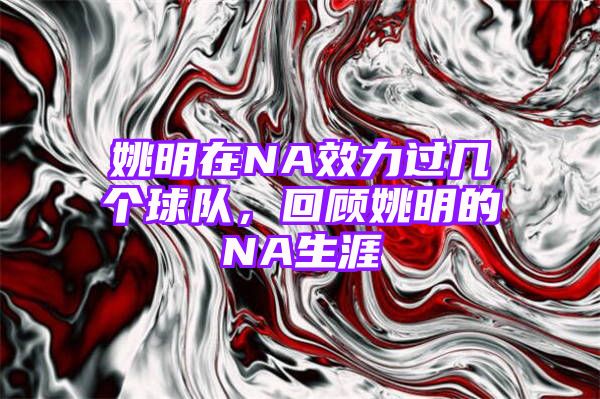 姚明在NA效力过几个球队，回顾姚明的NA生涯