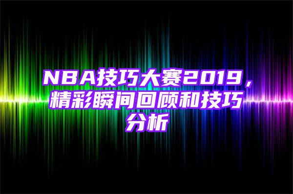 NBA技巧大赛2019，精彩瞬间回顾和技巧分析