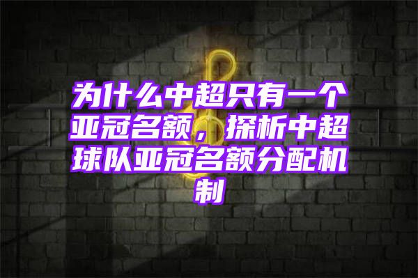 为什么中超只有一个亚冠名额，探析中超球队亚冠名额分配机制