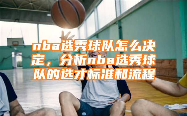 nba选秀球队怎么决定，分析nba选秀球队的选才标准和流程