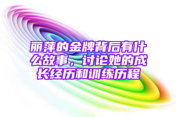 丽萍的金牌背后有什么故事，讨论她的成长经历和训练历程