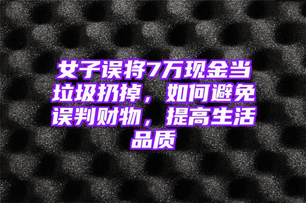 女子误将7万现金当垃圾扔掉，如何避免误判财物，提高生活品质