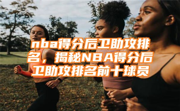 nba得分后卫助攻排名，揭秘NBA得分后卫助攻排名前十球员