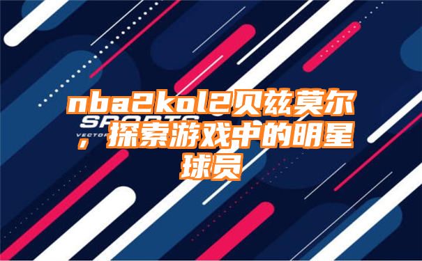 nba2kol2贝兹莫尔，探索游戏中的明星球员