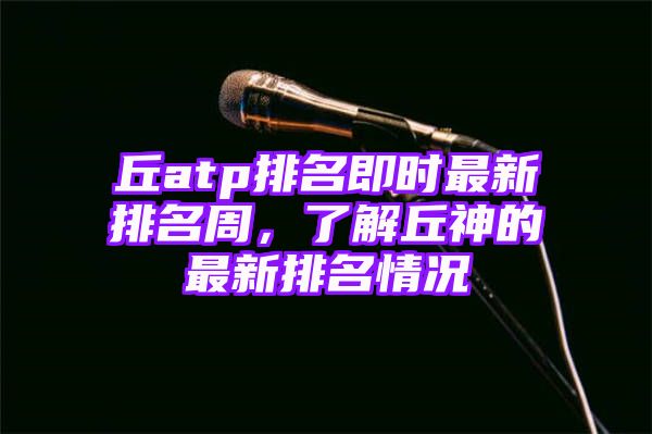 丘atp排名即时最新排名周，了解丘神的最新排名情况