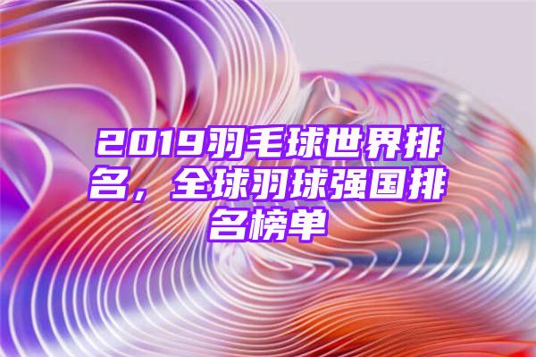 2019羽毛球世界排名，全球羽球强国排名榜单