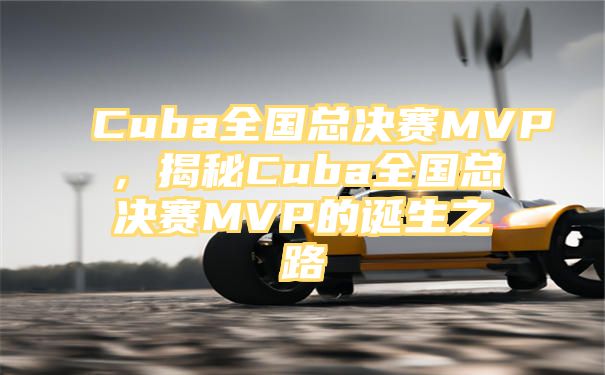 Cuba全国总决赛MVP，揭秘Cuba全国总决赛MVP的诞生之路