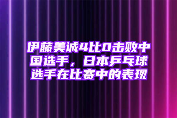 伊藤美诚4比0击败中国选手，日本乒乓球选手在比赛中的表现