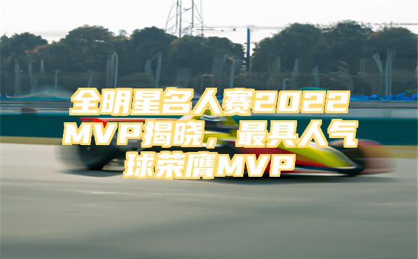 全明星名人赛2022MVP揭晓，最具人气球荣膺MVP