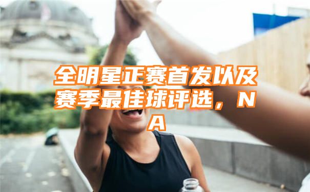 全明星正赛首发以及赛季最佳球评选，NA