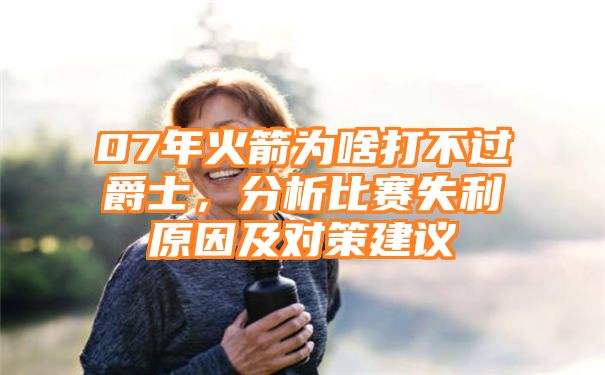 07年火箭为啥打不过爵士，分析比赛失利原因及对策建议