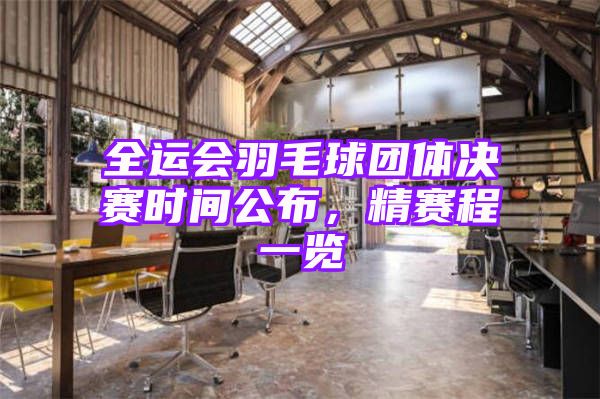 全运会羽毛球团体决赛时间公布，精赛程一览