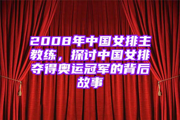 2008年中国女排主教练，探讨中国女排夺得奥运冠军的背后故事