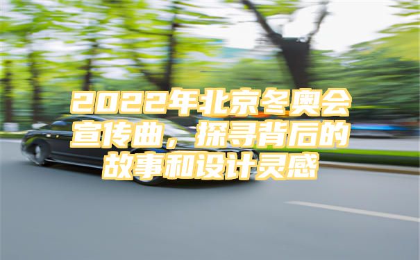 2022年北京冬奥会宣传曲，探寻背后的故事和设计灵感