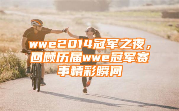 wwe2014冠军之夜，回顾历届wwe冠军赛事精彩瞬间