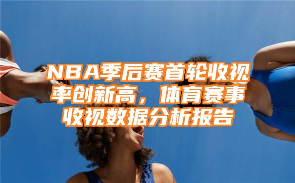 NBA季后赛首轮收视率创新高，体育赛事收视数据分析报告